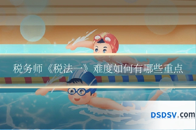 税务师《税法一》难度如何有哪些重点