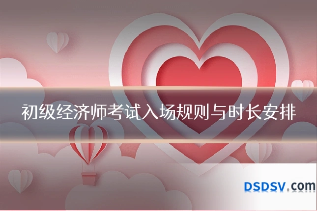 初级经济师考试入场规则与时长安排