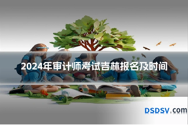 2024年审计师考试吉林报名及时间