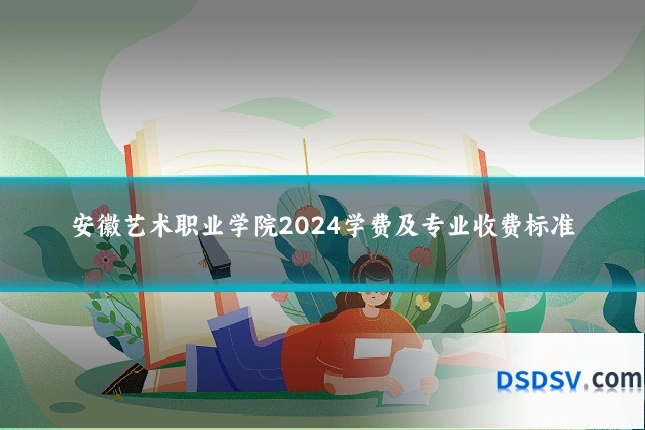 安徽艺术职业学院2024学费及专业收费标准