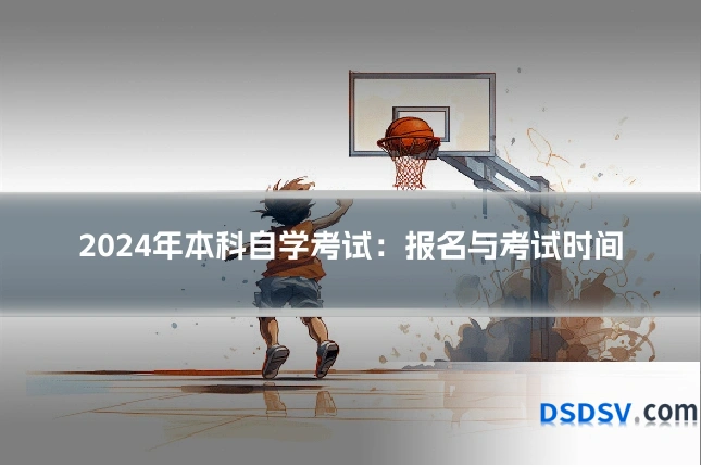 2024年本科自学考试:报名与考试时间
