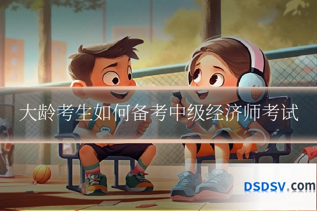大龄考生如何备考中级经济师考试