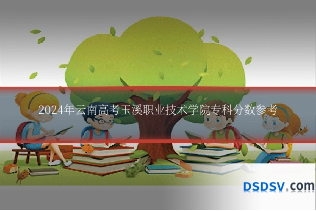 2024年云南高考玉溪职业技术学院专科分数参考