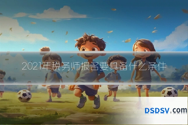2021年税务师报名要具备什么条件