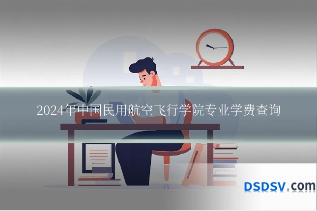 2024年中国民用航空飞行学院专业学费查询