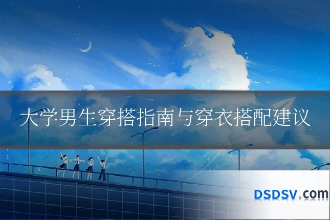 大学男生穿搭指南与穿衣搭配建议