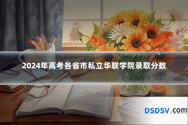 2024年高考各省市私立华联学院录取分数