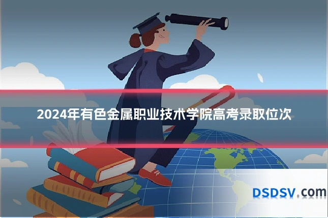 2024年有色金属职业技术学院高考录取位次