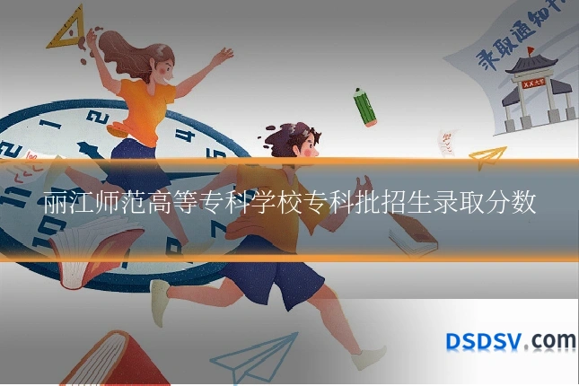 丽江师范高等专科学校专科批招生录取分数
