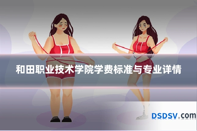 和田职业技术学院学费标准与专业详情