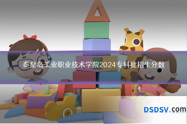 秦皇岛工业职业技术学院2024专科批招生分数