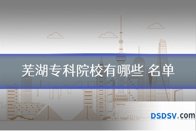 芜湖专科院校有哪些 名单