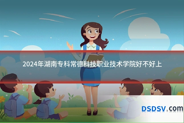 2024年湖南专科常德科技职业技术学院好不好上
