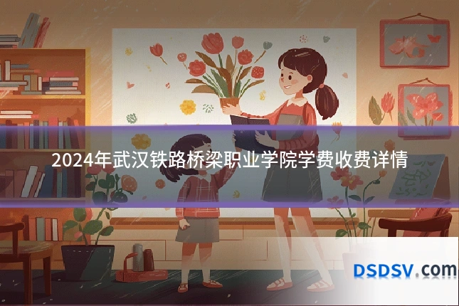2024年武汉铁路桥梁职业学院学费收费详情