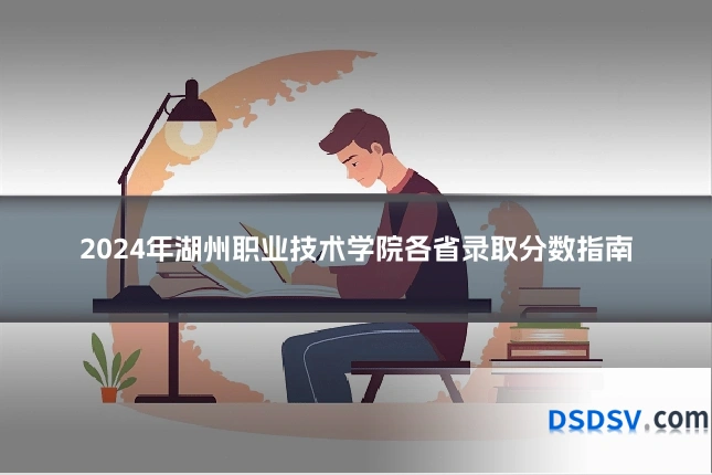 2024年湖州职业技术学院各省录取分数指南