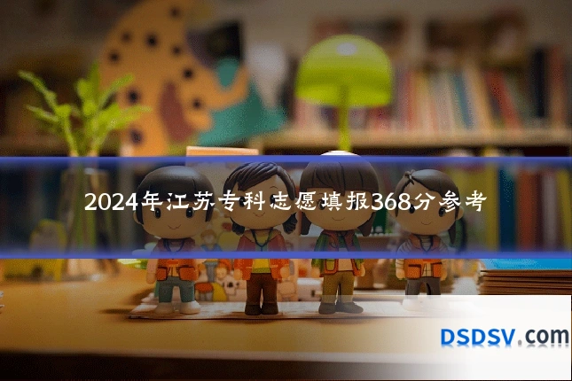 2024年江苏专科志愿填报368分参考