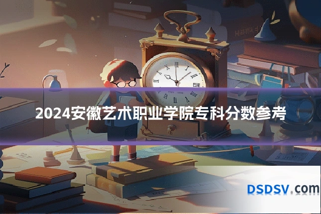 2024安徽艺术职业学院专科分数参考
