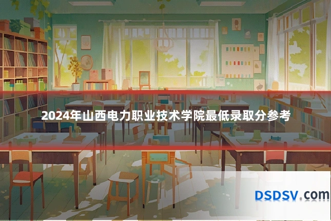 2024年山西电力职业技术学院最低录取分参考