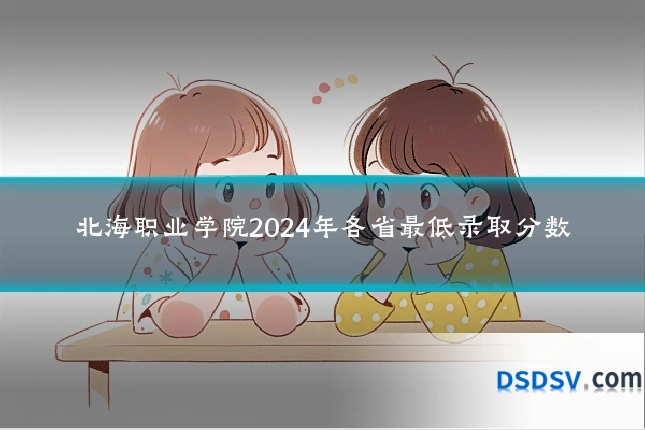 北海职业学院2024年各省最低录取分数