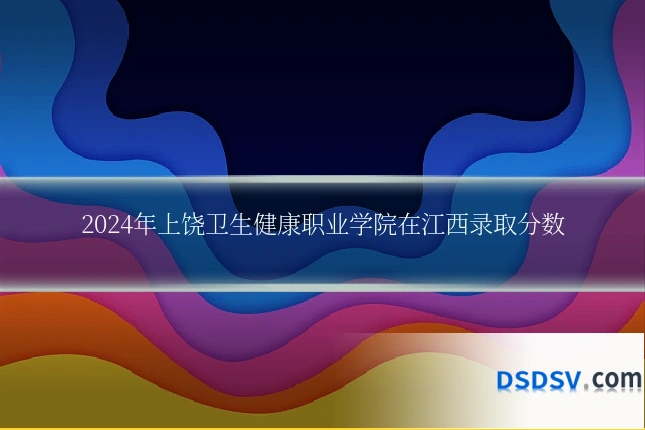 2024年上饶卫生健康职业学院在江西录取分数