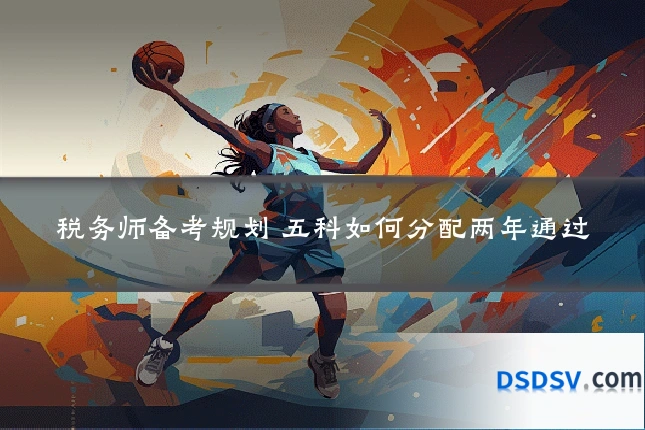 税务师备考规划 五科如何分配两年通过