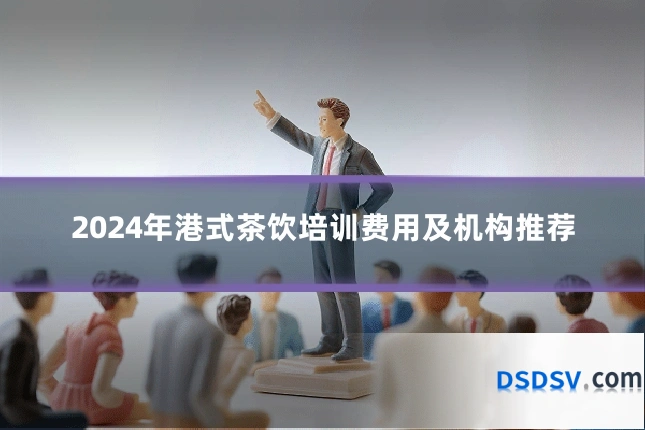 2024年港式茶饮培训费用及机构推荐