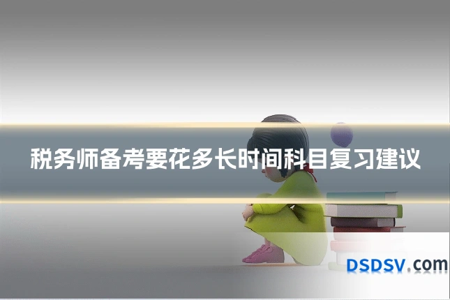 税务师备考要花多长时间科目复习建议