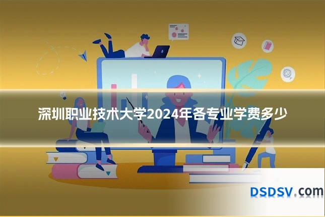 深圳职业技术大学2024年各专业学费多少