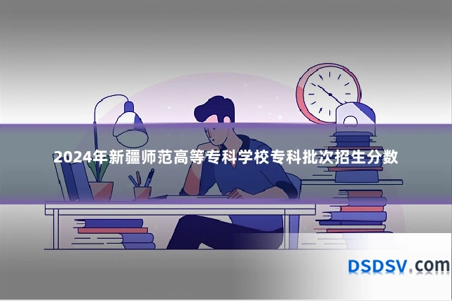 2024年新疆师范高等专科学校专科批次招生分数