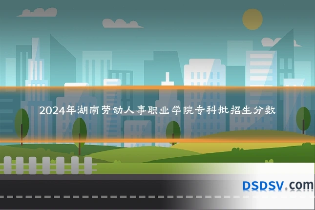 2024年湖南劳动人事职业学院专科批招生分数