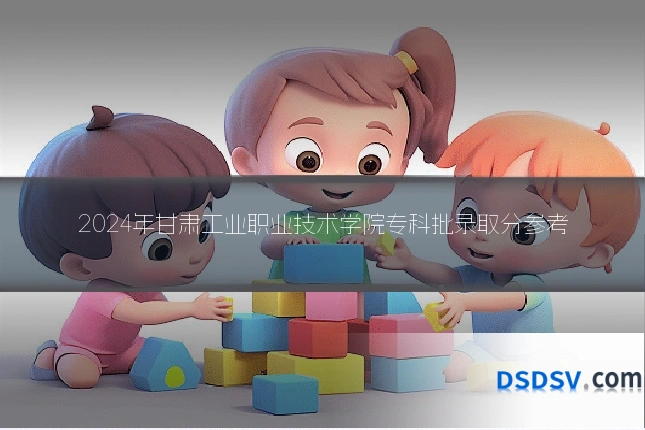 2024年甘肃工业职业技术学院专科批录取分参考