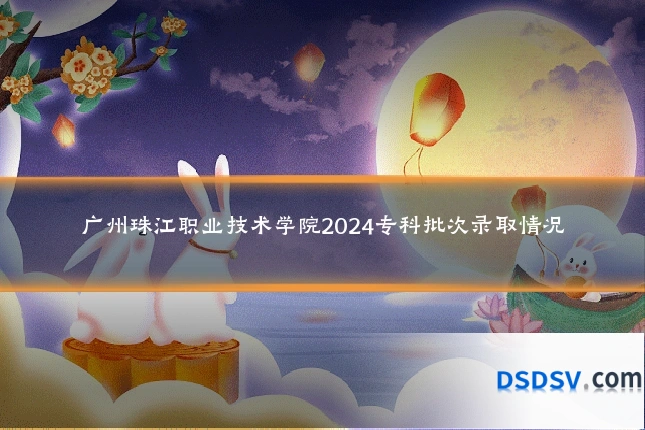 广州珠江职业技术学院2024专科批次录取情况