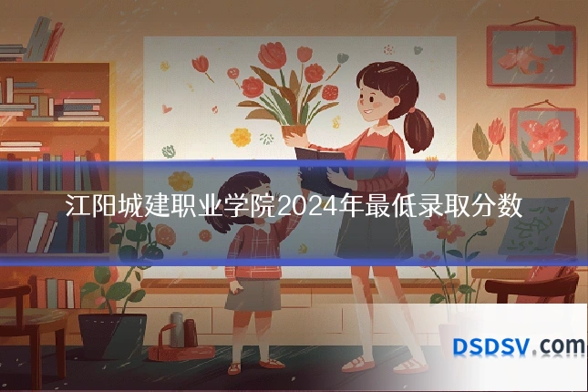 江阳城建职业学院2024年最低录取分数