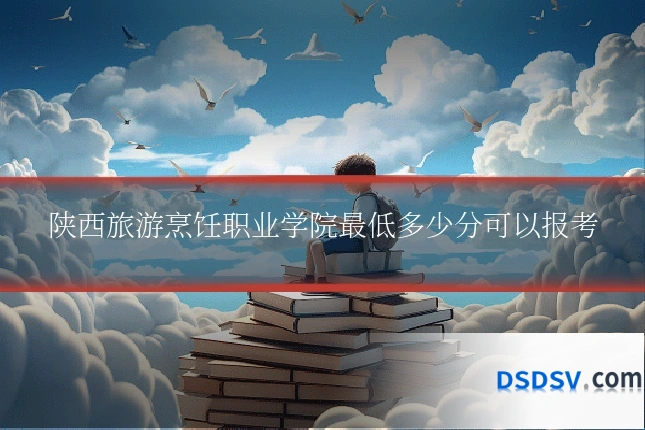 陕西旅游烹饪职业学院最低多少分可以报考