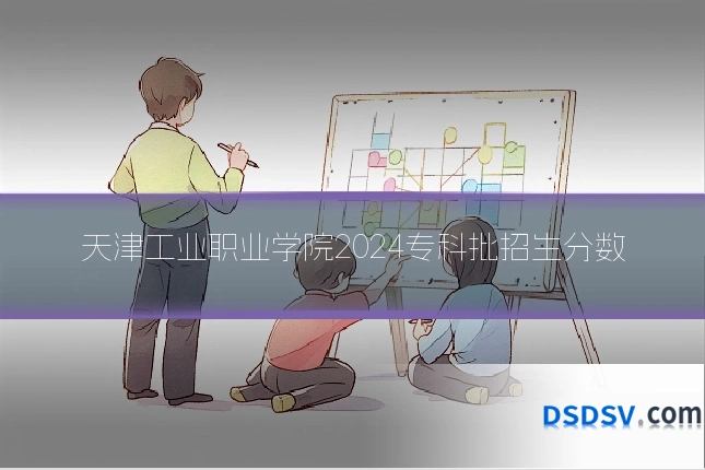 天津工业职业学院2024专科批招生分数