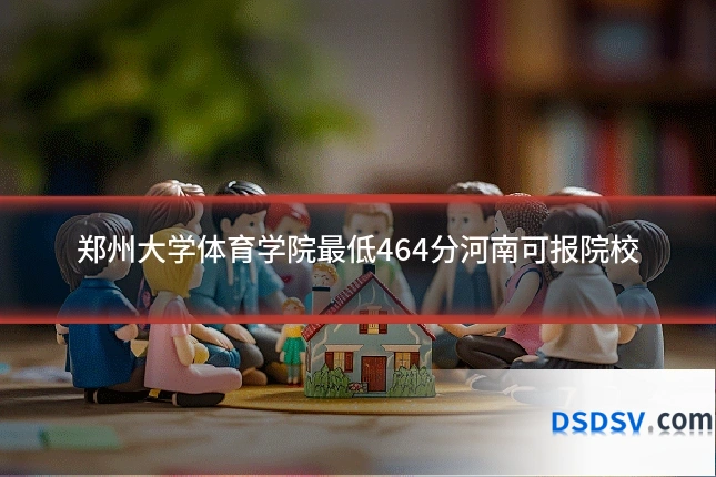 郑州大学体育学院最低464分河南可报院校