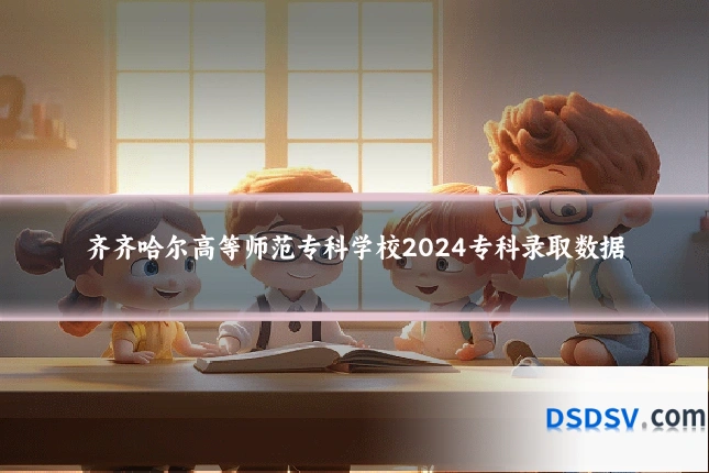 齐齐哈尔高等师范专科学校2024专科录取数据