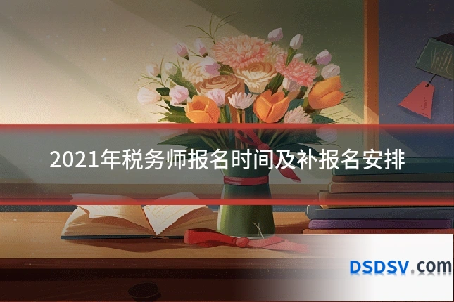 2021年税务师报名时间及补报名安排