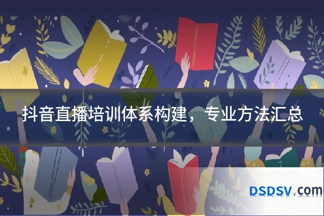 抖音直播培训体系构建,专业方法汇总
