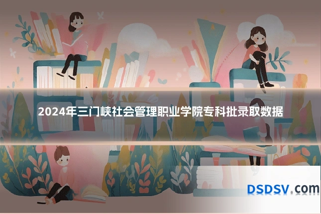 2024年三门峡社会管理职业学院专科批录取数据