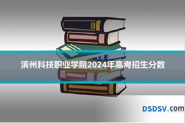 滨州科技职业学院2024年高考招生分数
