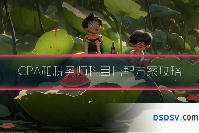 CPA和税务师科目搭配方案攻略