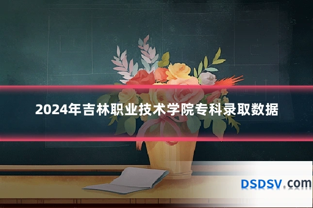 2024年吉林职业技术学院专科录取数据