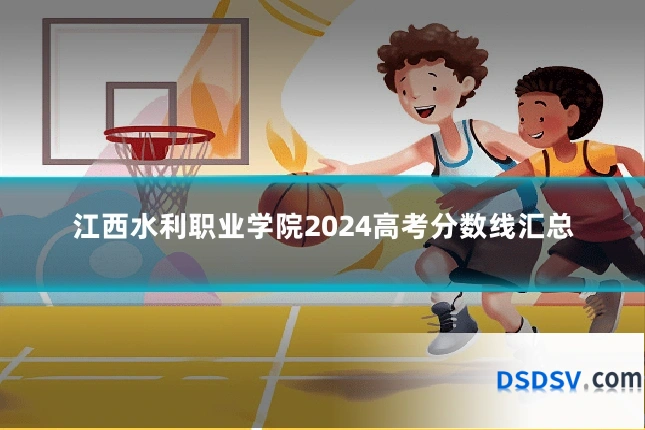 江西水利职业学院2024高考分数线汇总