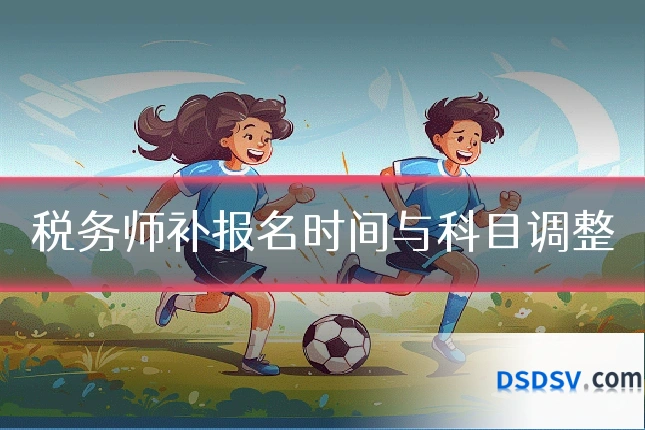 税务师补报名时间与科目调整