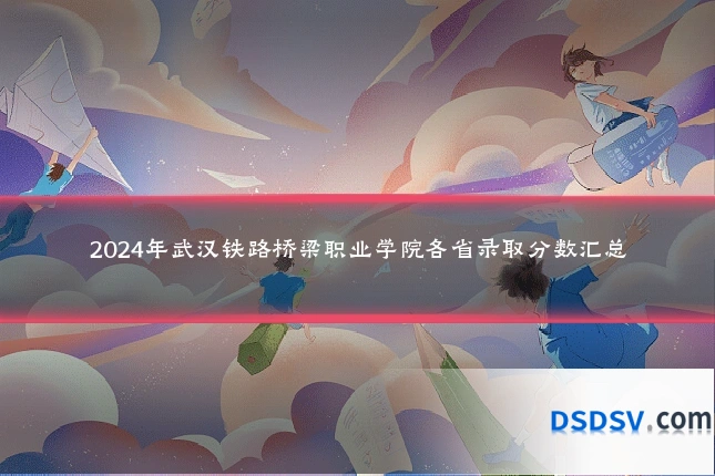 2024年武汉铁路桥梁职业学院各省录取分数汇总