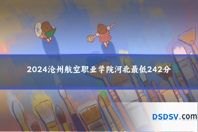 2024沧州航空职业学院河北最低242分