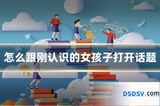 怎么跟刚认识的女孩子打开话题