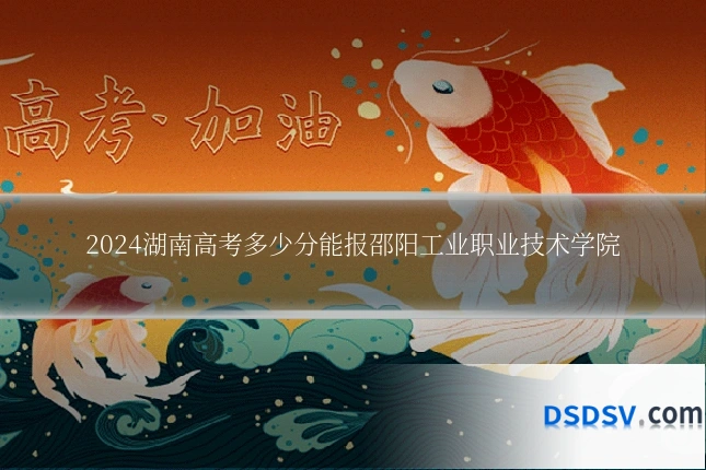 2024湖南高考多少分能报邵阳工业职业技术学院