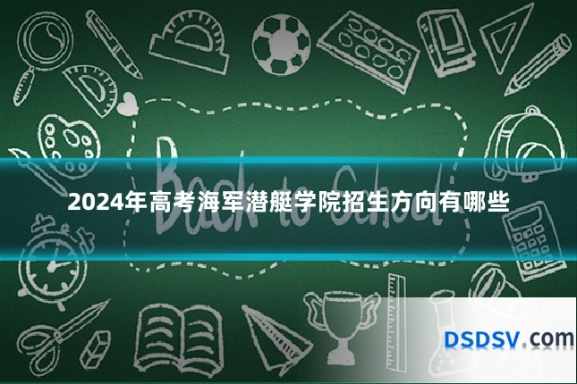 2024年高考海军潜艇学院招生方向有哪些